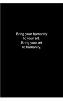 Bring your humanity to your art. Bring your art to humanity.