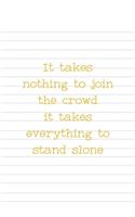 It Takes Nothing To Join The Crowd It Takes Everything To Stand Alone: All Purpose 6x9 Blank Lined Notebook Journal Way Better Than A Card Trendy Unique Gift Striped Sheet Homeschool