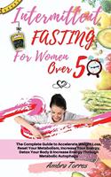 Intermittent Fasting for Women Over 50: The Complete Guide to Accelerate Weight Loss, Reset Your Metabolism, Increase Your Energy, Detox Your Body & Increase Energy Through Metabolic Autop