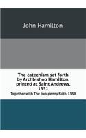 The catechism set forth by Archbishop Hamilton, printed at Saint Andrews, 1551 Together with The two-penny faith, 1559