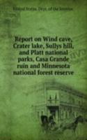 Report on Wind cave, Crater lake, Sullys hill, and Platt national parks, Casa Grande ruin and Minnesota national forest reserve