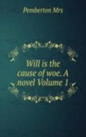 Will is the cause of woe. A novel Volume 1