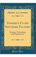 Toshiba's Fuchu Software Factory: Strategy, Technology, and Organization (Classic Reprint)