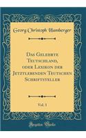 Das Gelehrte Teutschland, oder Lexikon der Jetztlebenden Teutschen Schriftsteller, Vol. 3 (Classic Reprint)