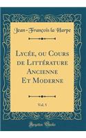 Lycée, ou Cours de Littérature Ancienne Et Moderne, Vol. 5 (Classic Reprint)
