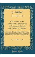 Catalogue of an Extensive Collection of Valuable, Choice and Important Books: Comprising the Works of the Best Authors, Both Ancient and Modern Editions, Recently Formed in Europe by Mr. C. Welford, of the Well Known Firm of Bartlett and Welford, B