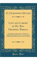 Life and Labors of Rt. Rev. Frederic Baraga: First Bishop of Marquette, to Which Are Added Short Sketches of the Lives and Labors of Other Indian Missionaries of the Northwest (Classic Reprint)