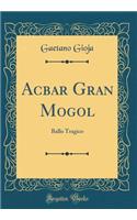 Acbar Gran Mogol: Ballo Tragico (Classic Reprint)
