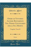 Opere di Vittorio Alfieri Ristampate Nel Primo Centenario della Sua Morte, Vol. 6: Tragedie, Tomo II (Classic Reprint)