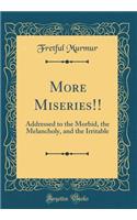 More Miseries!!: Addressed to the Morbid, the Melancholy, and the Irritable (Classic Reprint)