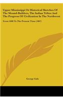 Upper Mississippi Or Historical Sketches Of The Mound-Builders, The Indian Tribes And The Progress Of Civilization In The Northwest: From 1600 To The Present Time (1867)