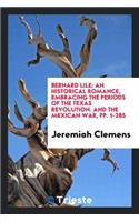 Bernard Lile: An Historical Romance, Embracing the Periods of the Texas Revolution, and the ...