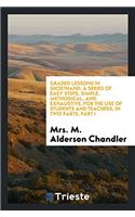 Graded Lessons in Shorthand: A Series of Easy Steps, simple, methodical, and exhaustive, for the Use of students and teachers, in two parts, part I