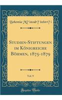 Studien-Stiftungen Im Kï¿½nigreiche Bï¿½hmen, 1875-1879, Vol. 9 (Classic Reprint)