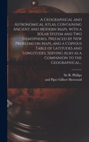 Geographical and Astronomical Atlas, Containing Ancient and Modern Maps, With a Solar System and Two Hemispheres, Prefaced by New Problems on Maps, and a Copious Table of Latitudes and Longitudes, Serving Also as a Companion to the Geographical...