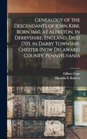 Genealogy of the Descendants of John Kirk. Born 1660, at Alfreton, in Derbyshire, England. Died 1705, in Darby Township, Chester (now Delaware) County, Pennsylvania