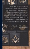 Nachtrag Von Weitern Originalschriften, Welche Die Illuminatensekte Überhaupt, Sonderbar Aber Den Stifter, Derselben Adam Weishaupt ... Betreffen, Und Bey Der Auf Dem Baron Bassusischen Schloss Zu Sandersdorf, Einem Bekannten Illuminaten-Neste, Vor