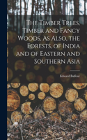 Timber Trees, Timber and Fancy Woods, As Also, the Forests, of India and of Eastern and Southern Asia