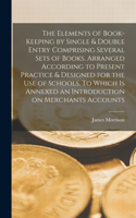 Elements of Book-keeping by Single & Double Entry Comprising Several Sets of Books. Arranged According to Present Practice & Designed for the use of Schools. To Which is Annexed an Introduction on Merchants Accounts