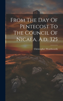 From The Day Of Pentecost To The Council Of Nicaea, A.d. 325