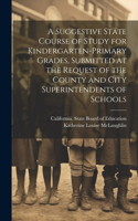 Suggestive State Course of Study for Kindergarten-primary Grades, Submitted at the Request of the County and City Superintendents of Schools