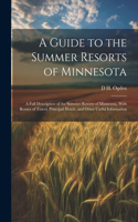 A Guide to the Summer Resorts of Minnesota; a Full Description of the Summer Resorts of Minnesota, With Routes of Travel, Principal Hotels, and Other Useful Information