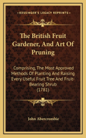 British Fruit Gardener, And Art Of Pruning: Comprising, The Most Approved Methods Of Planting And Raising Every Useful Fruit Tree And Fruit-Bearing Shrub (1781)