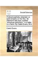 Political Sophistry Detected, Or, Brief Remarks on the Rev. Mr. Fletcher's Late Tract, Entitled American Patriotism. in a Letter to a Friend. by Caleb Evans, M.A.