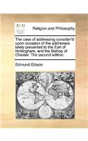 The case of addressing consider'd: upon occasion of the addresses lately presented to the Earl of Nottingham, and the Bishop of Chester. The second edition.