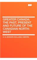 Greater Canada: The Past, Present and Future of the Canadian North-West: The Past, Present and Future of the Canadian North-West