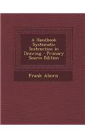 A Handbook Systematic Instruction in Drawing - Primary Source Edition: (English)