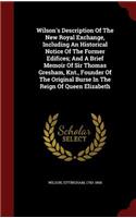 Wilson's Description Of The New Royal Exchange, Including An Historical Notice Of The Former Edifices; And A Brief Memoir Of Sir Thomas Gresham, Knt., Founder Of The Original Burse In The Reign Of Queen Elizabeth
