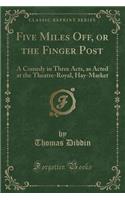 Five Miles Off, or the Finger Post: A Comedy in Three Acts, as Acted at the Theatre-Royal, Hay-Market (Classic Reprint)