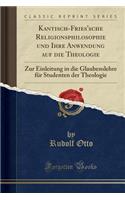 Kantisch-Fries'sche Religionsphilosophie Und Ihre Anwendung Auf Die Theologie: Zur Einleitung in Die Glaubenslehre Fï¿½r Studenten Der Theologie (Classic Reprint): Zur Einleitung in Die Glaubenslehre Fï¿½r Studenten Der Theologie (Classic Reprint)