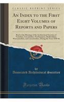 An Index to the First Eight Volumes of Reports and Papers: Read at the Meetings of the Architectural Societies of Yorkshire, Lincolnshire, Northampton, Bedfordshire, Worcestershire, and Leicestershire, During the Years 1850-66 (Classic Reprint): Read at the Meetings of the Architectural Societies of Yorkshire, Lincolnshire, Northampton, Bedfordshire, Worcestershire, and Leicestershire, Durin