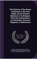 The History of the House of Seytoun to the Year Mdlix, By Sir Richard Maitland, of Lethington. With the Continuation, by Alexander Viscount Kingston, to Mdclxxxvii