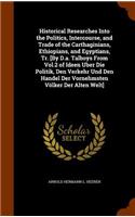 Historical Researches Into the Politics, Intercourse, and Trade of the Carthaginians, Ethiopians, and Egyptians, Tr. [By D.a. Talboys From Vol.2 of Ideen Uber Die Politik, Den Verkehr Und Den Handel Der Vornehmsten Völker Der Alten Welt]