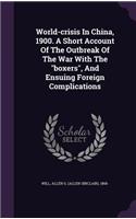 World-crisis In China, 1900. A Short Account Of The Outbreak Of The War With The boxers, And Ensuing Foreign Complications