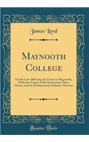 Maynooth College: Or the Law Affecting the Grant to Maynooth, with the Nature of the Instruction There Given, and the Parliamentary Debates Thereon (Classic Reprint)