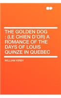 The Golden Dog: (le Chien d'Or) a Romance of the Days of Louis Quinze in Quebec