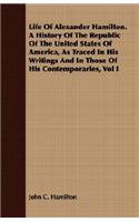 Life Of Alexander Hamilton. A History Of The Republic Of The United States Of America, As Traced In His Writings And In Those Of His Contemporaries, Vol I