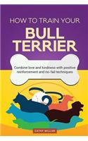 How to Train Your Bull Terrier (Dog Training Collection): Combine Love and Kindness with Positive Reinforcement and No-Fail Techniques