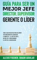 Guía para Ser un Mejor Jefe, Director, Supervisor, Gerente o Líder: Todo lo que Necesitas para Mejorar tus Habilidades de Líderazgo. 2 Libros en 1 - El Arte De Ser El Mejor Jefe, Cómo Dominar el Arte de la Negociació