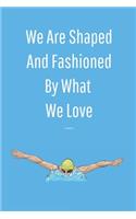 We Are Shaped And Fashioned By What We Love