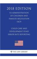 Child Care and Development Fund Error Rate Reporting (US Administration of Children and Families Regulation) (ACF) (2018 Edition)