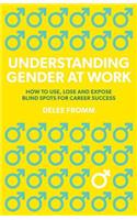 Understanding Gender at Work: How to Use, Lose and Expose Blind Spots for Career Success