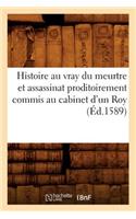 Histoire Au Vray Du Meurtre Et Assassinat Proditoirement Commis Au Cabinet d'Un Roy (Éd.1589): (Histoire)