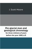 Pre-Glacial Man and Geological Chronology for Three Millions of Years Before the Year 1800, A.D
