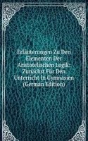 Erlauterungen Zu Den Elementen Der Aristotelischen Logik: Zunachst Fur Den Unterricht In Gymnasien (German Edition)