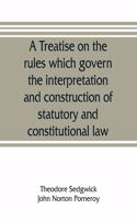 treatise on the rules which govern the interpretation and construction of statutory and constitutional law